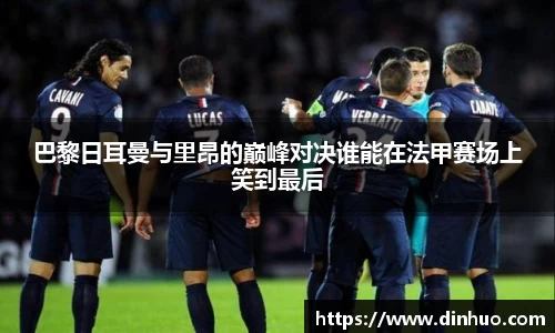 巴黎日耳曼与里昂的巅峰对决谁能在法甲赛场上笑到最后