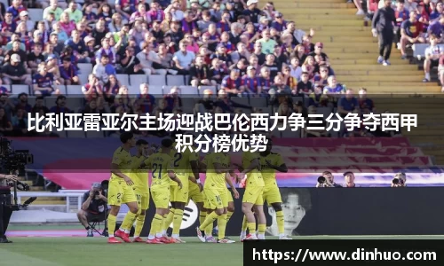 比利亚雷亚尔主场迎战巴伦西力争三分争夺西甲积分榜优势