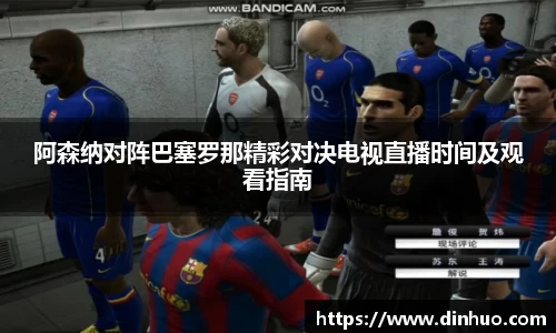 阿森纳对阵巴塞罗那精彩对决电视直播时间及观看指南