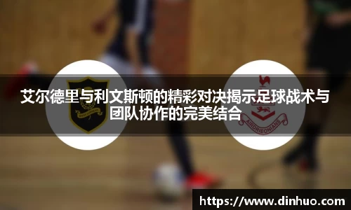 艾尔德里与利文斯顿的精彩对决揭示足球战术与团队协作的完美结合